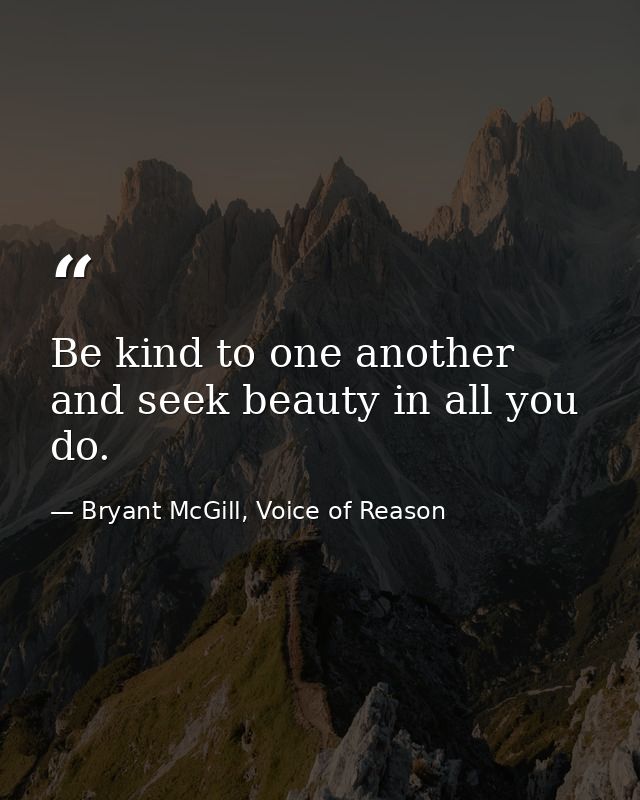 Be kind to one another and seek beauty in all you do. — Bryant McGill, Voice of Reason