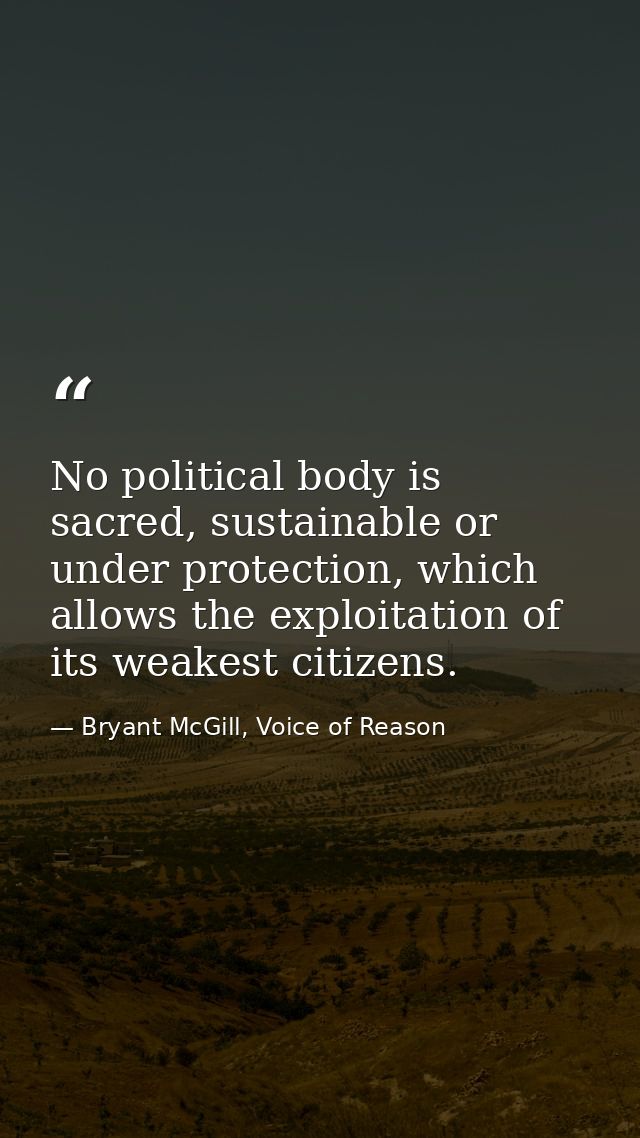 No political body is sacred, sustainable or under protection, which allows the exploitation of its weakest citizens. — Bryant McGill, Voice of Reason