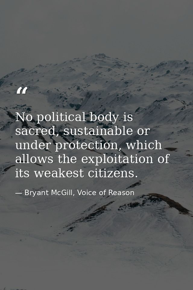 No political body is sacred, sustainable or under protection, which allows the exploitation of its weakest citizens. — Bryant McGill, Voice of Reason