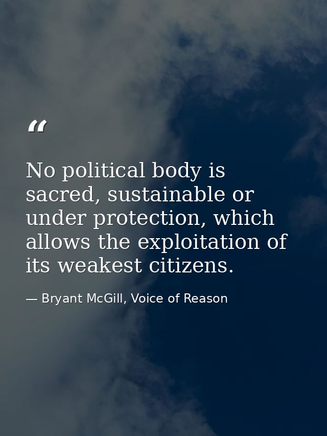 No political body is sacred, sustainable or under protection, which allows the exploitation of its weakest citizens. — Bryant McGill, Voice of Reason