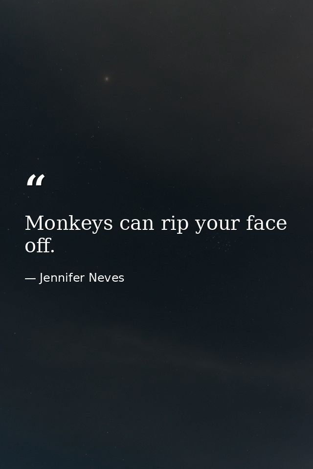 Monkeys can rip your face off. — Jennifer Neves