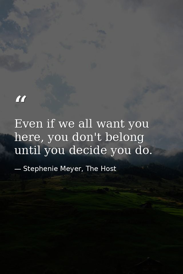 Even if we all want you here, you don't belong until you decide you do. — Stephenie Meyer, The Host