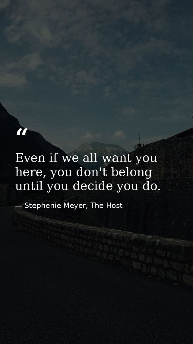 Even if we all want you here, you don't belong until you decide you do. — Stephenie Meyer, The Host