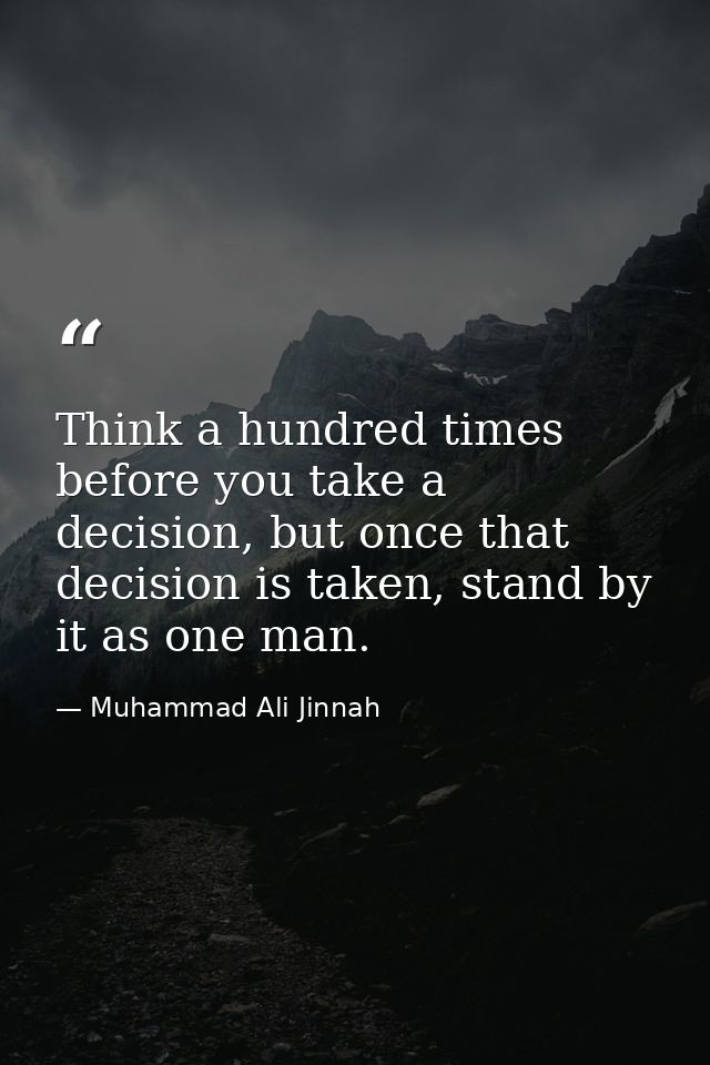 Think a hundred times before you take a decision, but once that decision is taken, stand by it as one man. — Muhammad Ali Jinnah