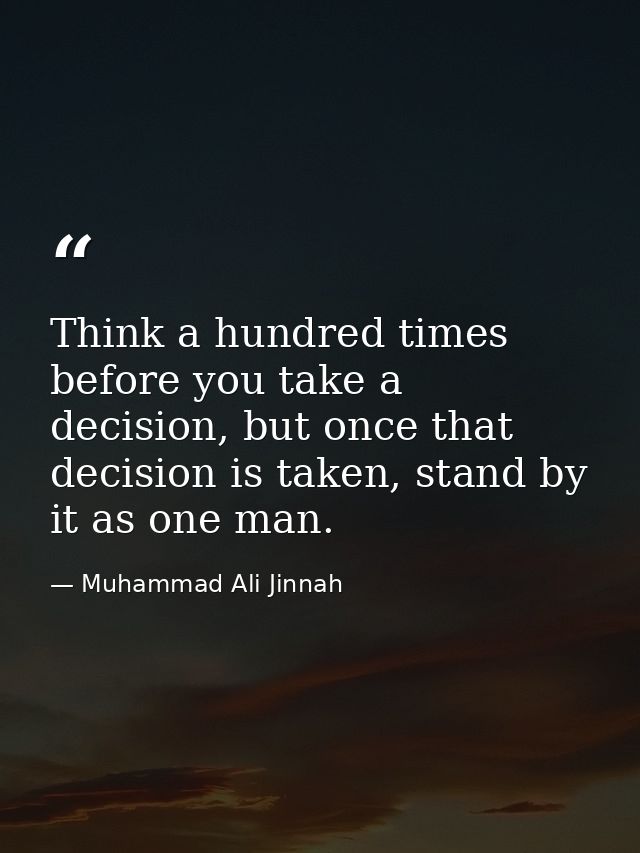 Think a hundred times before you take a decision, but once that decision is taken, stand by it as one man. — Muhammad Ali Jinnah