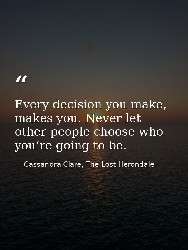 Every decision you make, makes you. Never let other people choose who you’re going to be. — Cassandra Clare, The Lost Herondale