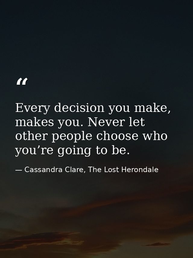 Every decision you make, makes you. Never let other people choose who you’re going to be. — Cassandra Clare, The Lost Herondale