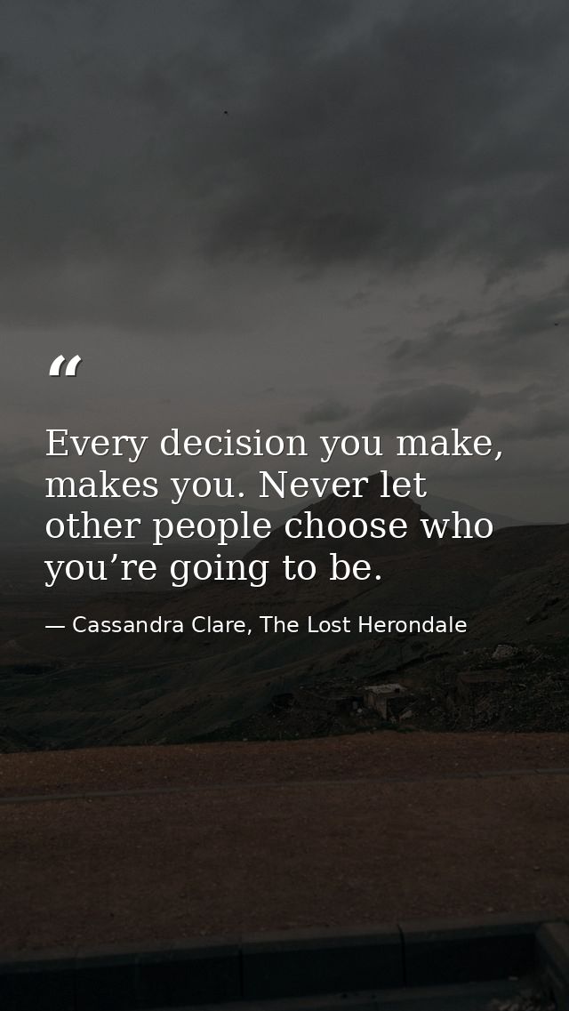Every decision you make, makes you. Never let other people choose who you’re going to be. — Cassandra Clare, The Lost Herondale