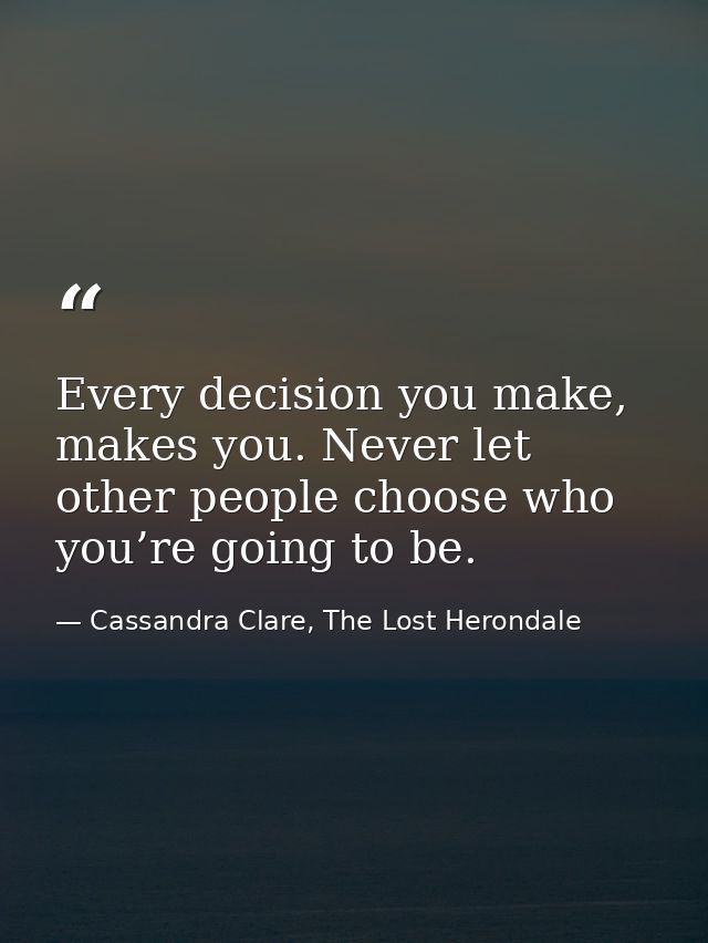 Every decision you make, makes you. Never let other people choose who you’re going to be. — Cassandra Clare, The Lost Herondale