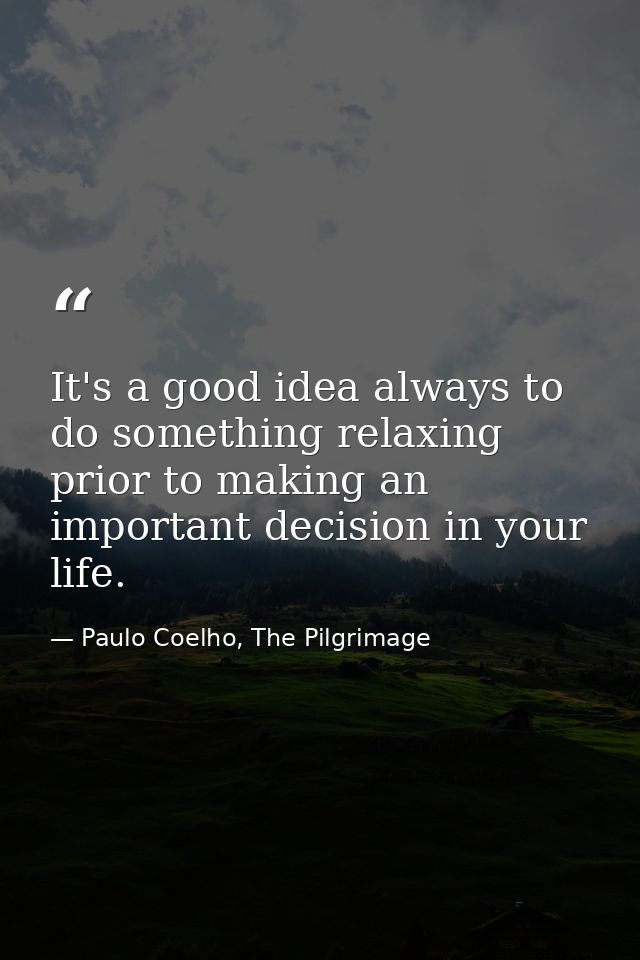 It's a good idea always to do something relaxing prior to making an important decision in your life. — Paulo Coelho, The Pilgrimage