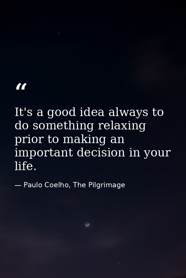It's a good idea always to do something relaxing prior to making an important decision in your life. — Paulo Coelho, The Pilgrimage