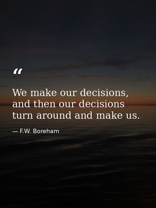 We make our decisions, and then our decisions turn around and make us. — F.W. Boreham