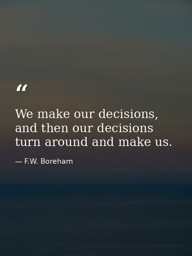 We make our decisions, and then our decisions turn around and make us. — F.W. Boreham
