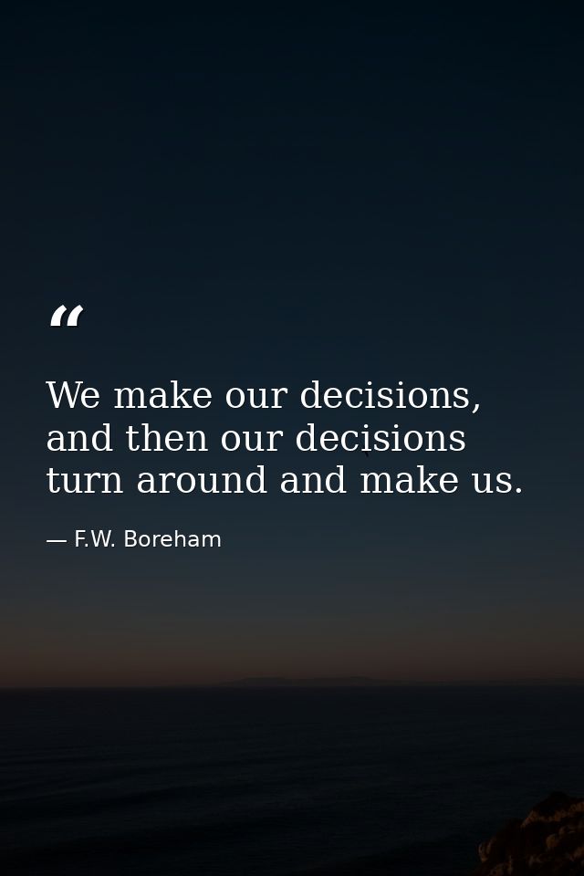 We make our decisions, and then our decisions turn around and make us. — F.W. Boreham