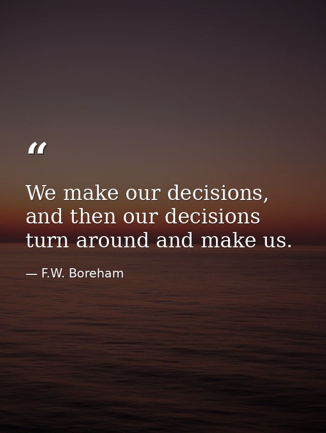 We make our decisions, and then our decisions turn around and make us. — F.W. Boreham