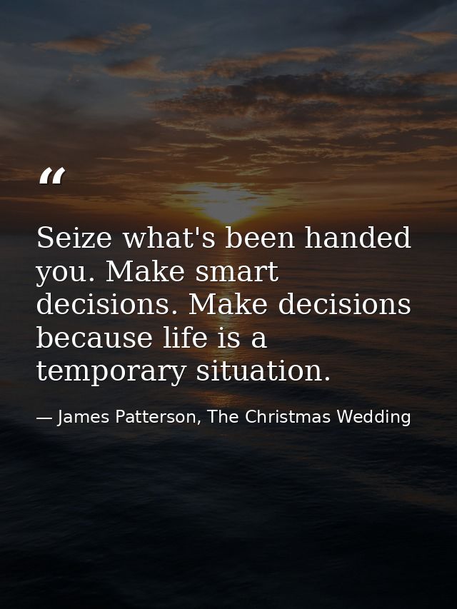 Seize what's been handed you. Make smart decisions. Make decisions because life is a temporary situation. — James Patterson, The Christmas Wedding