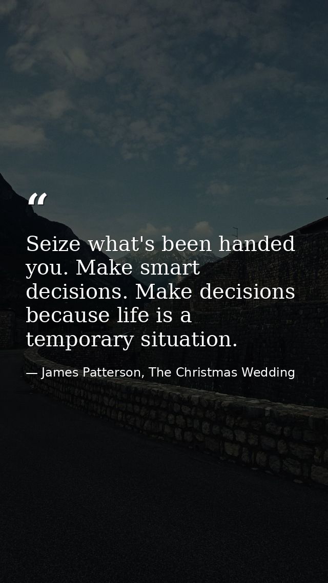 Seize what's been handed you. Make smart decisions. Make decisions because life is a temporary situation. — James Patterson, The Christmas Wedding