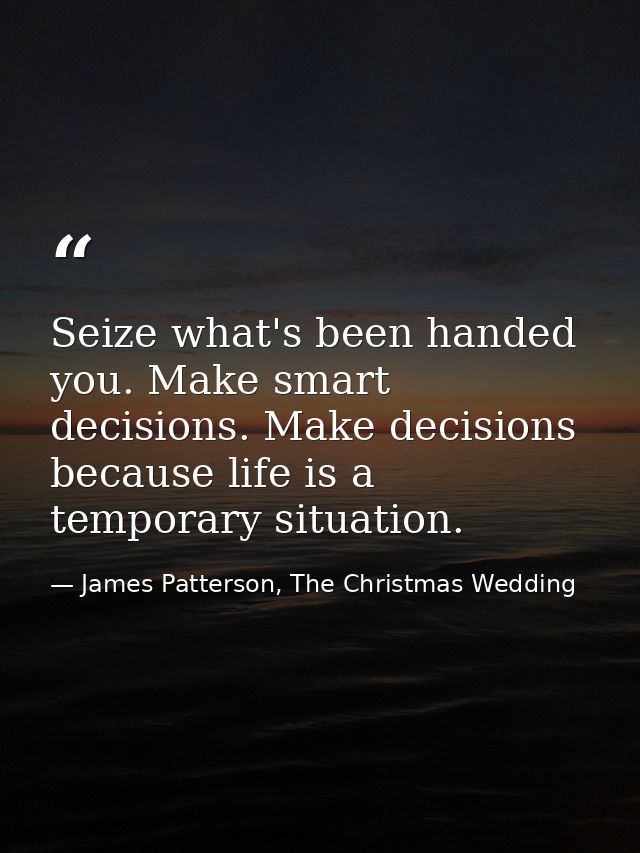 Seize what's been handed you. Make smart decisions. Make decisions because life is a temporary situation. — James Patterson, The Christmas Wedding