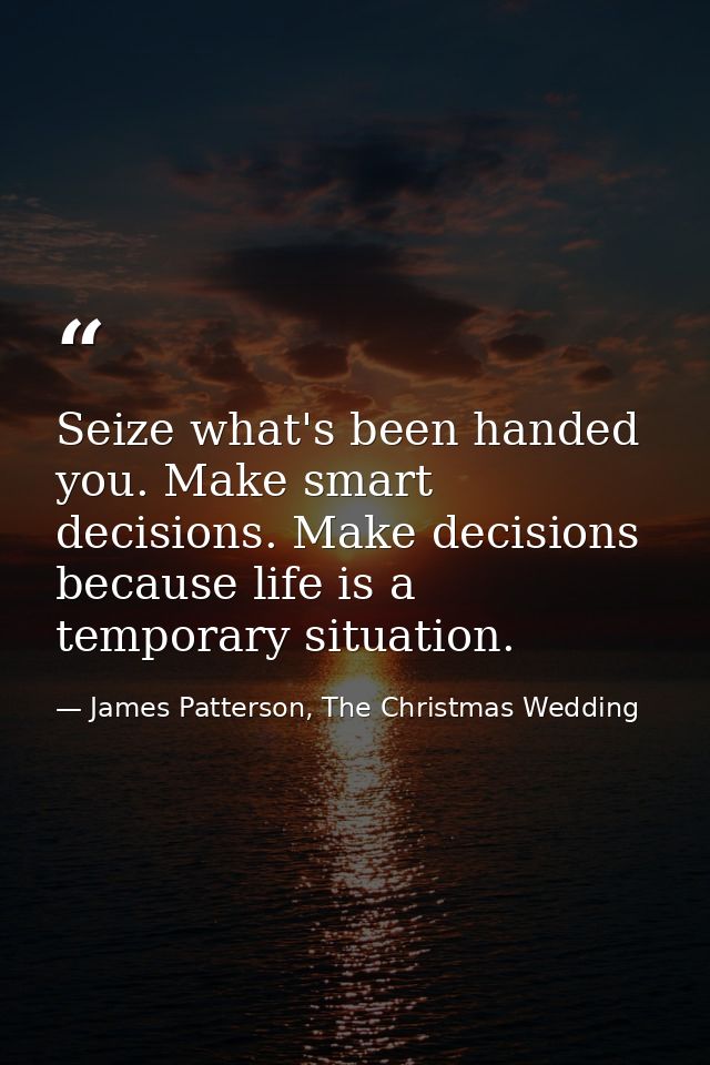 Seize what's been handed you. Make smart decisions. Make decisions because life is a temporary situation. — James Patterson, The Christmas Wedding
