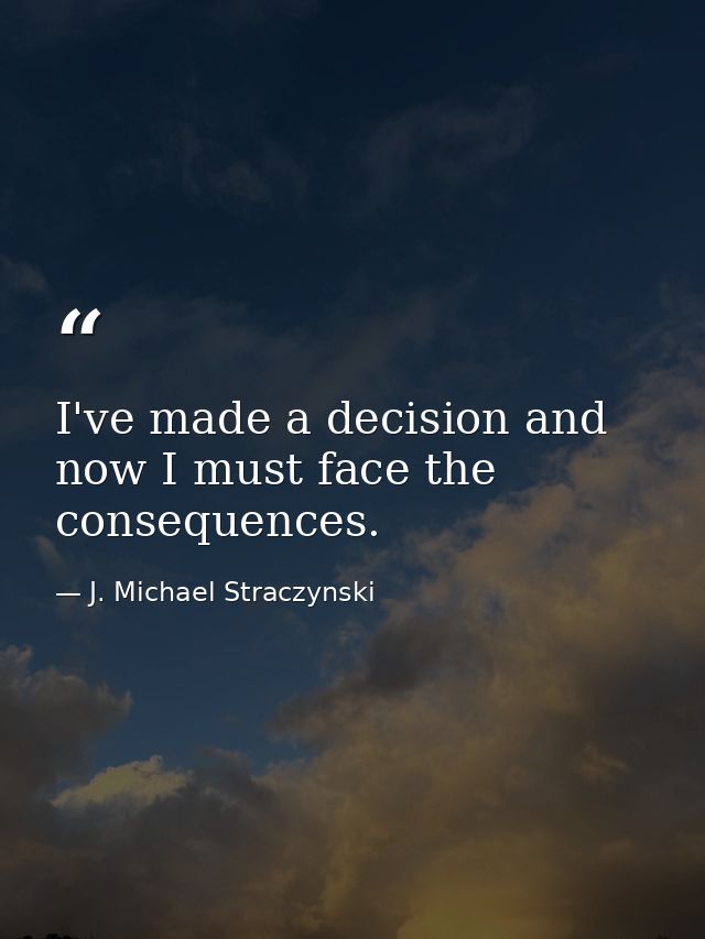 I've made a decision and now I must face the consequences. — J. Michael Straczynski