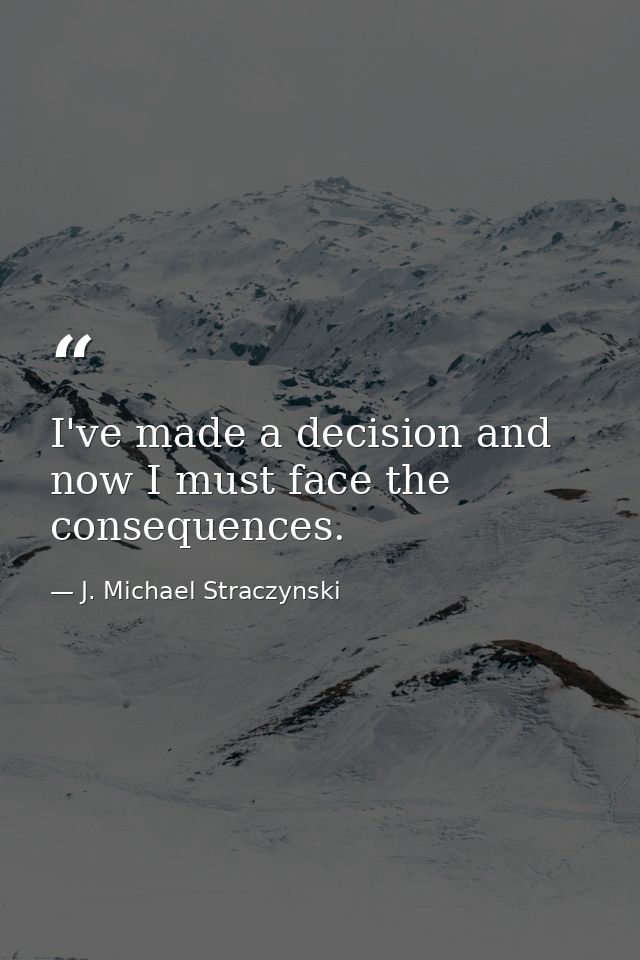 I've made a decision and now I must face the consequences. — J. Michael Straczynski