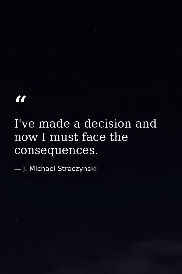 I've made a decision and now I must face the consequences. — J. Michael Straczynski