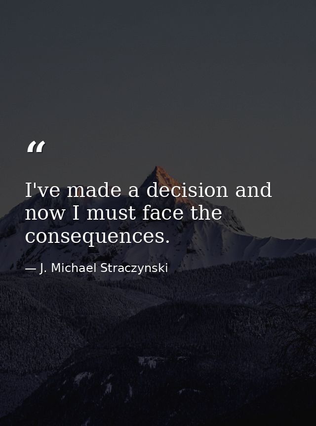 I've made a decision and now I must face the consequences. — J. Michael Straczynski