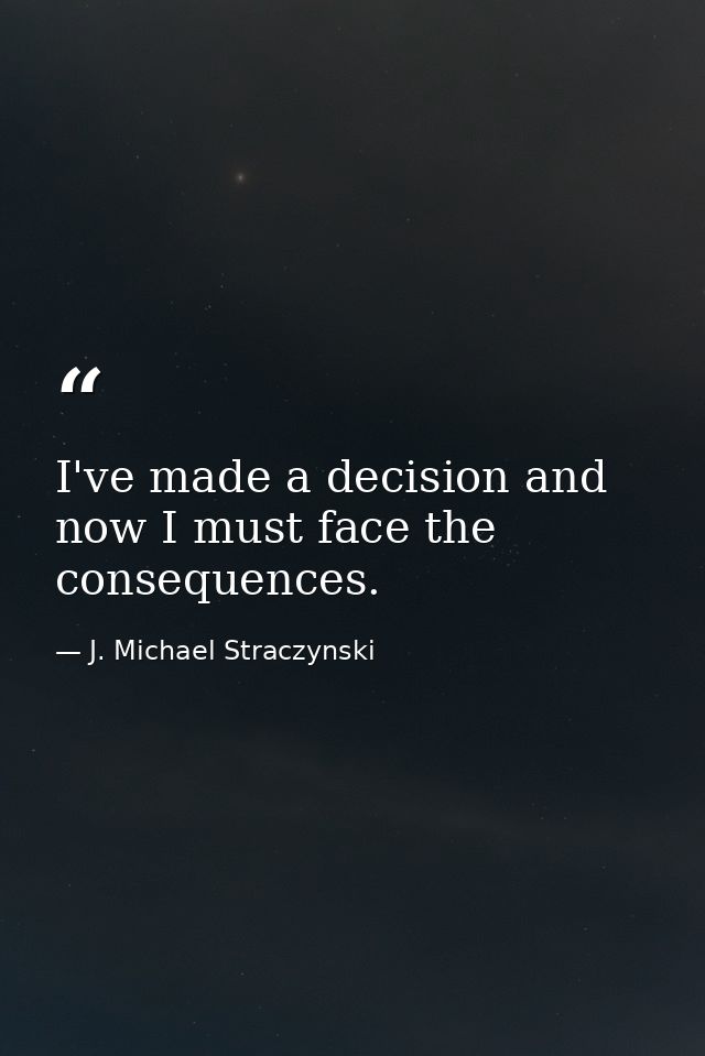 I've made a decision and now I must face the consequences. — J. Michael Straczynski