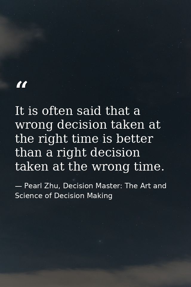 It is often said that a wrong decision taken at the right time is better than a right decision taken at the wrong time. — Pearl Zhu, Decision Master: The Art and Science of Decision Making