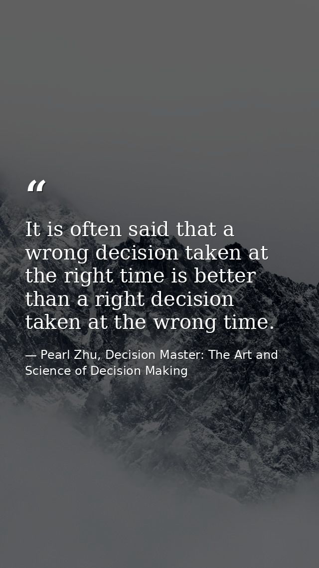 It is often said that a wrong decision taken at the right time is better than a right decision taken at the wrong time. — Pearl Zhu, Decision Master: The Art and Science of Decision Making
