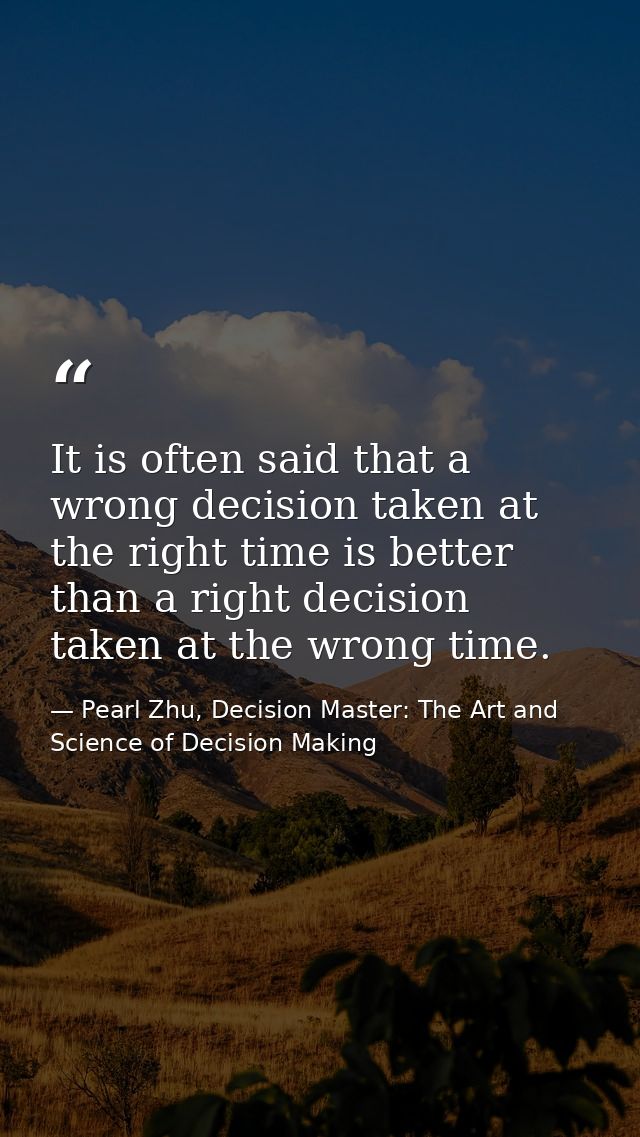 It is often said that a wrong decision taken at the right time is better than a right decision taken at the wrong time. — Pearl Zhu, Decision Master: The Art and Science of Decision Making