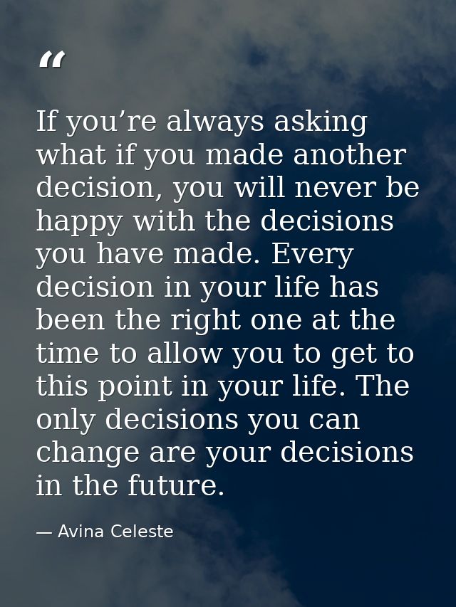 If you’re always asking what if you made another decision, you will never be happy with the decisions you have made. Eve — Avina Celeste