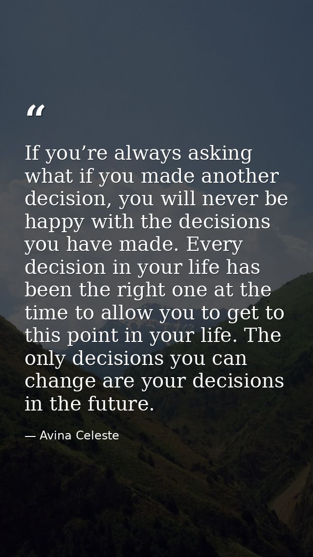 If you’re always asking what if you made another decision, you will never be happy with the decisions you have made. Eve — Avina Celeste