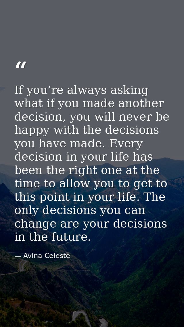 If you’re always asking what if you made another decision, you will never be happy with the decisions you have made. Eve — Avina Celeste