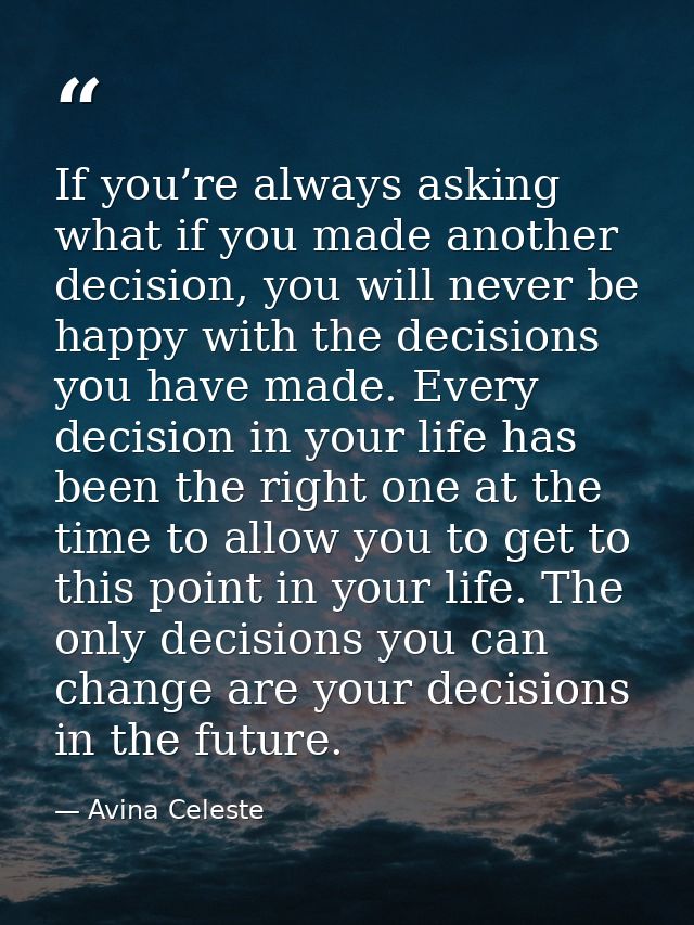 If you’re always asking what if you made another decision, you will never be happy with the decisions you have made. Eve — Avina Celeste