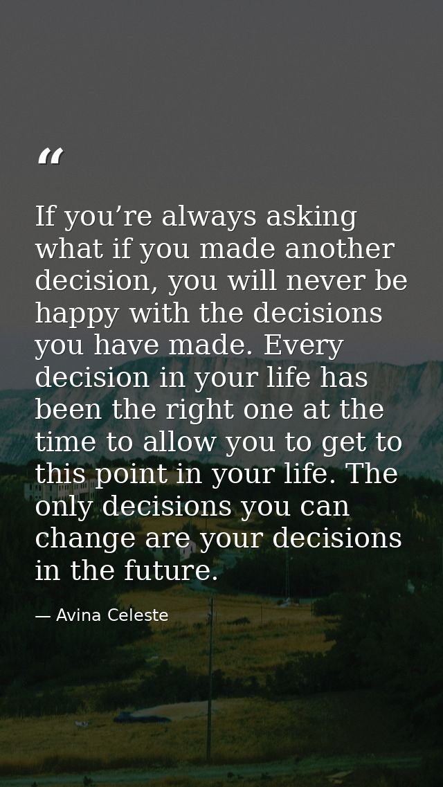 If you’re always asking what if you made another decision, you will never be happy with the decisions you have made. Eve — Avina Celeste