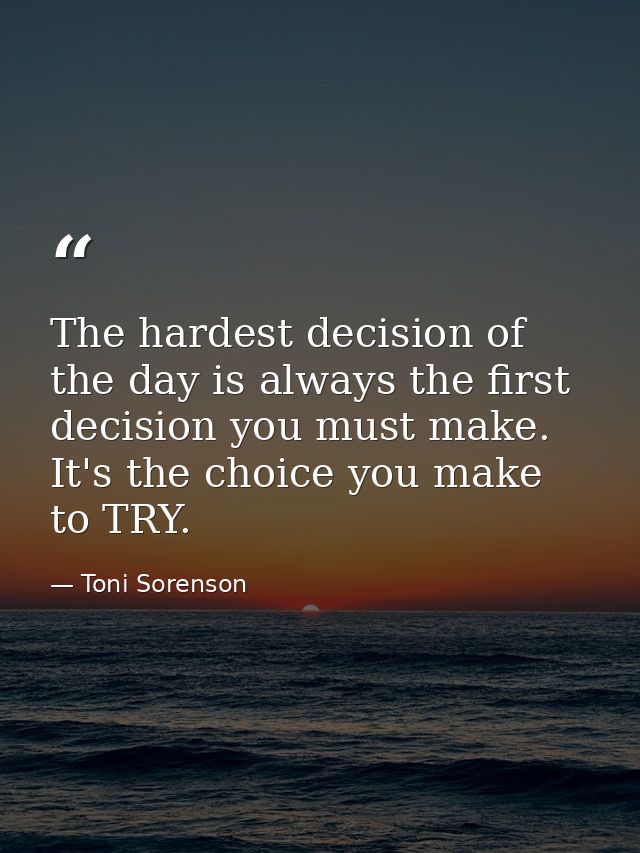 The hardest decision of the day is always the first decision you must make. It's the choice you make to TRY. — Toni Sorenson