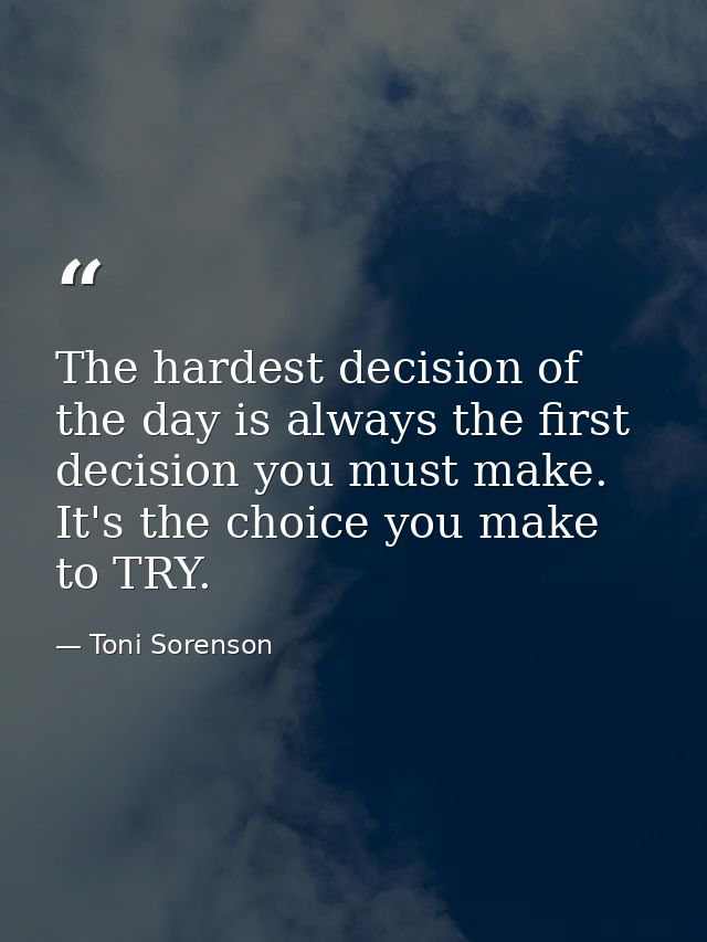 The hardest decision of the day is always the first decision you must make. It's the choice you make to TRY. — Toni Sorenson