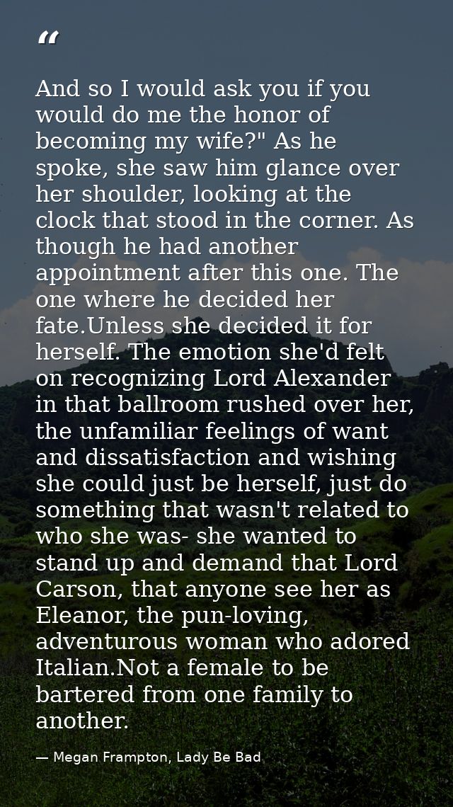 And so I would ask you if you would do me the honor of becoming my wife?" As he spoke, she saw him glance over her shoul — Megan Frampton, Lady Be Bad