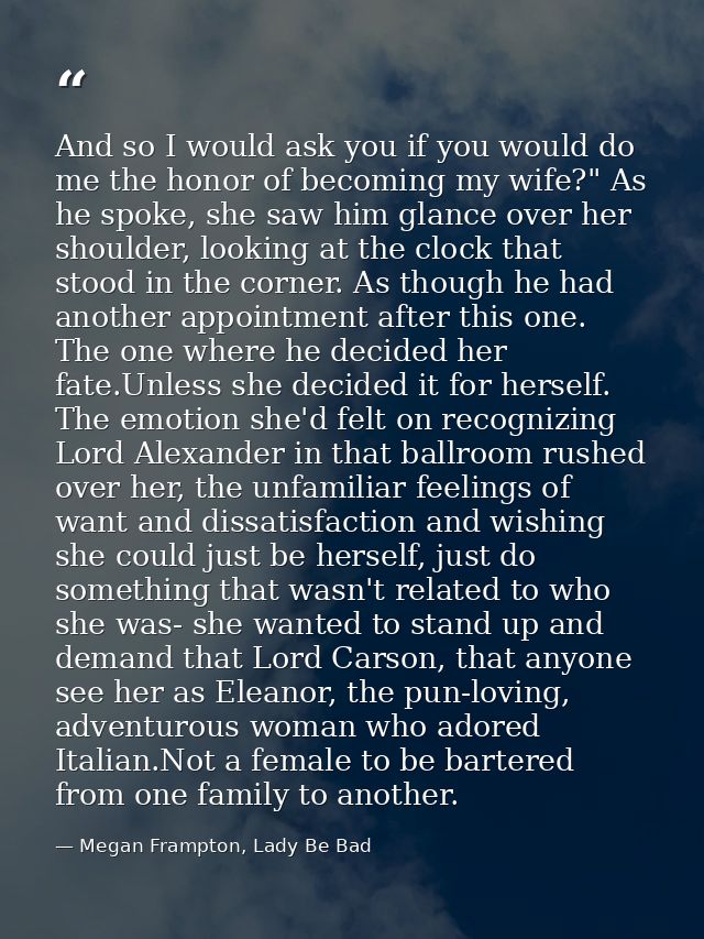 And so I would ask you if you would do me the honor of becoming my wife?" As he spoke, she saw him glance over her shoul — Megan Frampton, Lady Be Bad