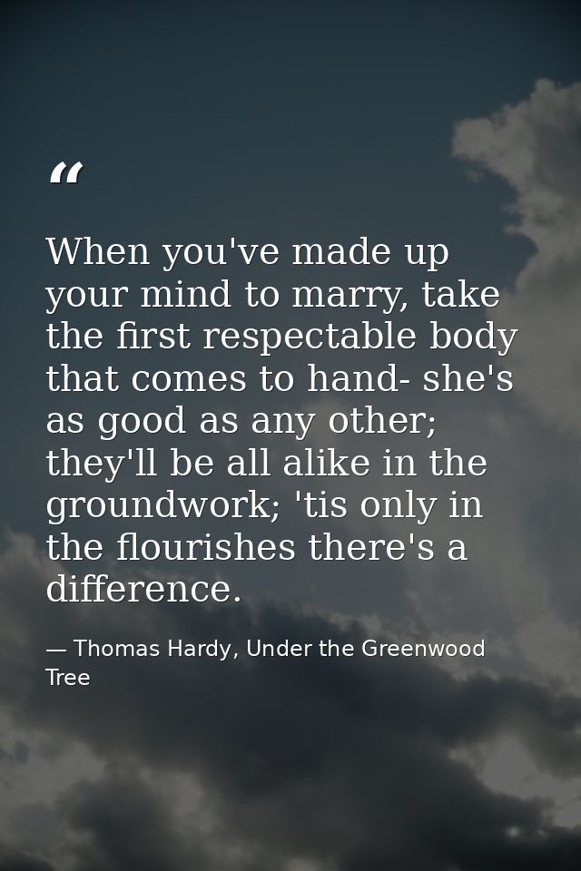 When you've made up your mind to marry, take the first respectable body that comes to hand- she's as good as any other;  — Thomas Hardy, Under the Greenwood Tree