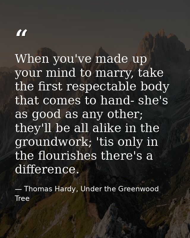 When you've made up your mind to marry, take the first respectable body that comes to hand- she's as good as any other;  — Thomas Hardy, Under the Greenwood Tree
