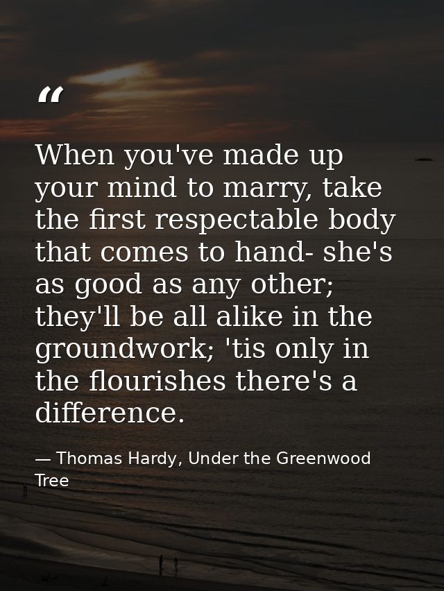 When you've made up your mind to marry, take the first respectable body that comes to hand- she's as good as any other;  — Thomas Hardy, Under the Greenwood Tree