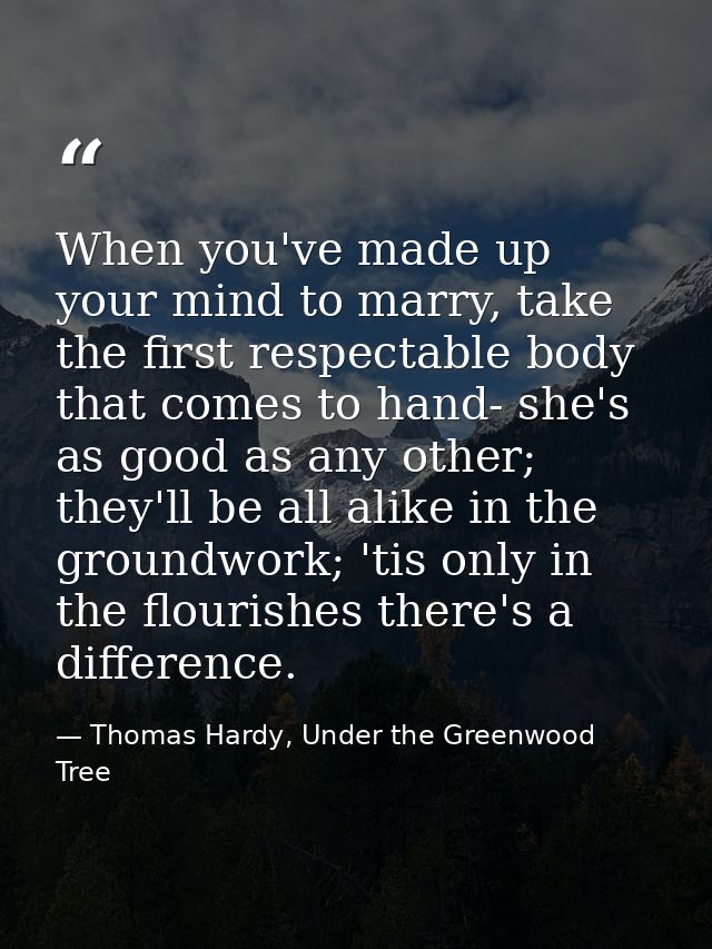 When you've made up your mind to marry, take the first respectable body that comes to hand- she's as good as any other;  — Thomas Hardy, Under the Greenwood Tree