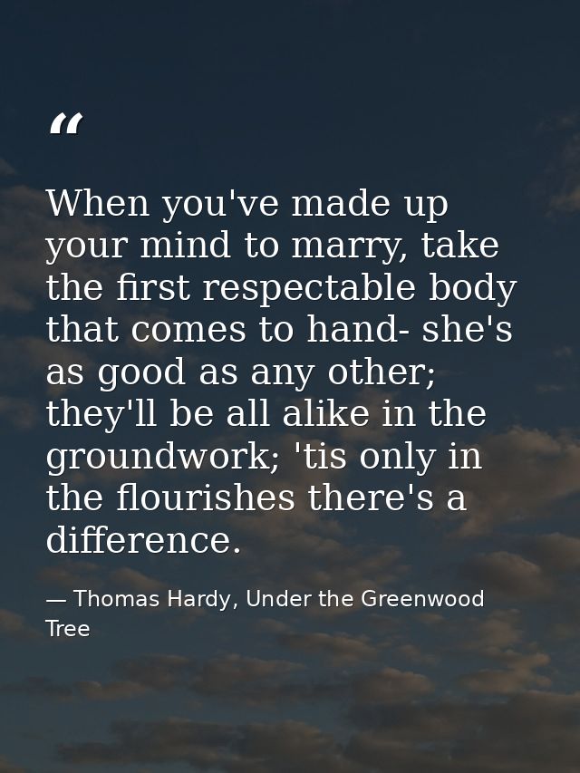 When you've made up your mind to marry, take the first respectable body that comes to hand- she's as good as any other;  — Thomas Hardy, Under the Greenwood Tree
