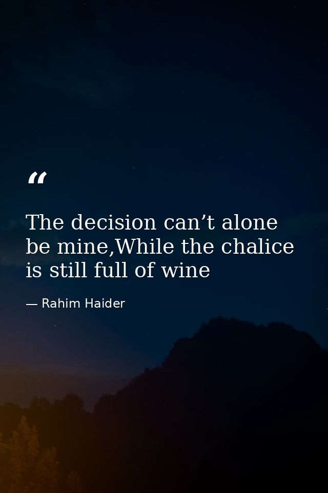 The decision can’t alone be mine,While the chalice is still full of wine — Rahim Haider