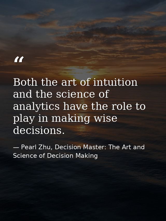 Both the art of intuition and the science of analytics have the role to play in making wise decisions. — Pearl Zhu, Decision Master: The Art and Science of Decision Making