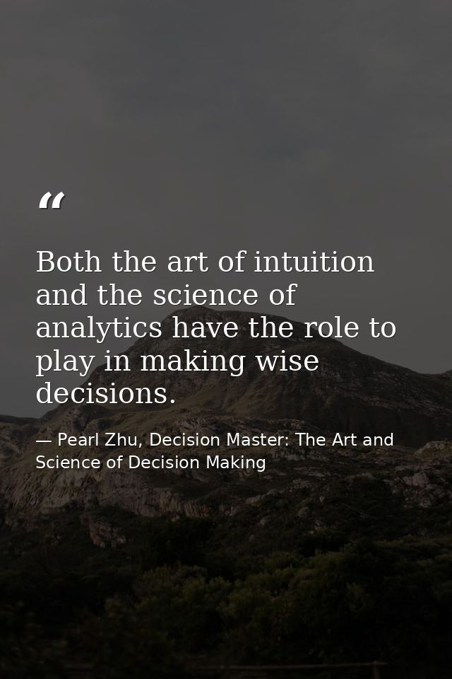 Both the art of intuition and the science of analytics have the role to play in making wise decisions. — Pearl Zhu, Decision Master: The Art and Science of Decision Making