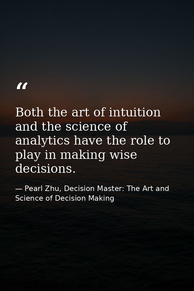 Both the art of intuition and the science of analytics have the role to play in making wise decisions. — Pearl Zhu, Decision Master: The Art and Science of Decision Making
