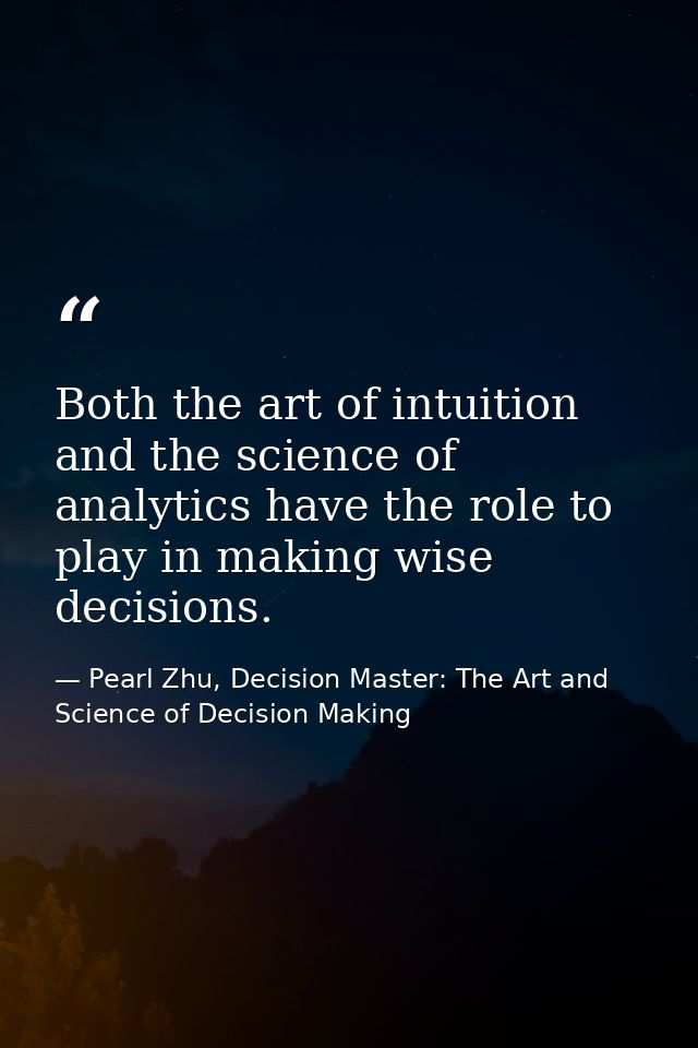 Both the art of intuition and the science of analytics have the role to play in making wise decisions. — Pearl Zhu, Decision Master: The Art and Science of Decision Making